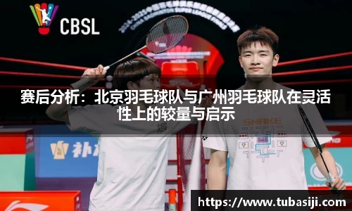 赛后分析：北京羽毛球队与广州羽毛球队在灵活性上的较量与启示
