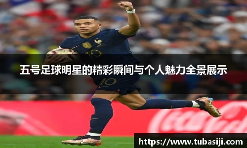 五号足球明星的精彩瞬间与个人魅力全景展示