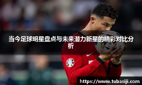 当今足球明星盘点与未来潜力新星的精彩对比分析